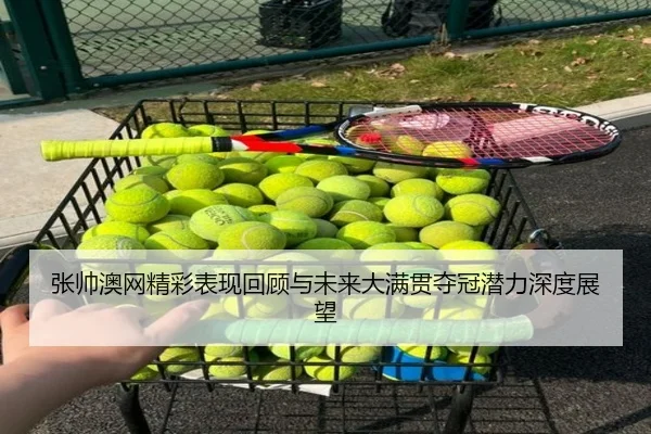 张帅澳网精彩表现回顾与未来大满贯夺冠潜力深度展望（hth）